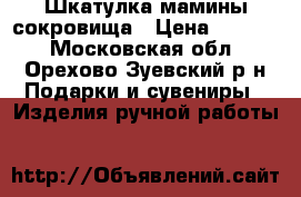 Шкатулка мамины сокровища › Цена ­ 1 200 - Московская обл., Орехово-Зуевский р-н Подарки и сувениры » Изделия ручной работы   